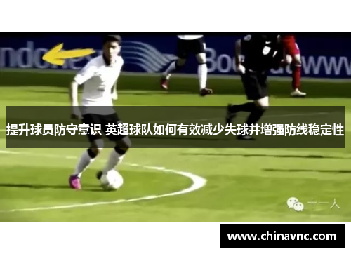 提升球员防守意识 英超球队如何有效减少失球并增强防线稳定性