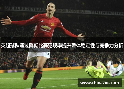 英超球队通过降低比赛犯规率提升整体稳定性与竞争力分析