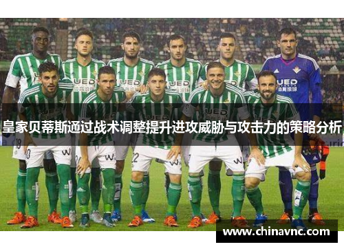 皇家贝蒂斯通过战术调整提升进攻威胁与攻击力的策略分析