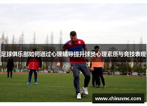 足球俱乐部如何通过心理辅导提升球员心理素质与竞技表现