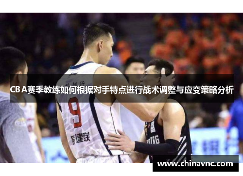 CBA赛季教练如何根据对手特点进行战术调整与应变策略分析