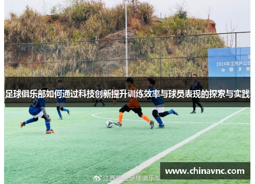 足球俱乐部如何通过科技创新提升训练效率与球员表现的探索与实践