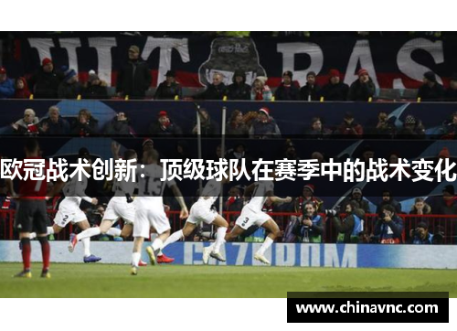 欧冠战术创新：顶级球队在赛季中的战术变化