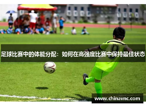 足球比赛中的体能分配：如何在高强度比赛中保持最佳状态
